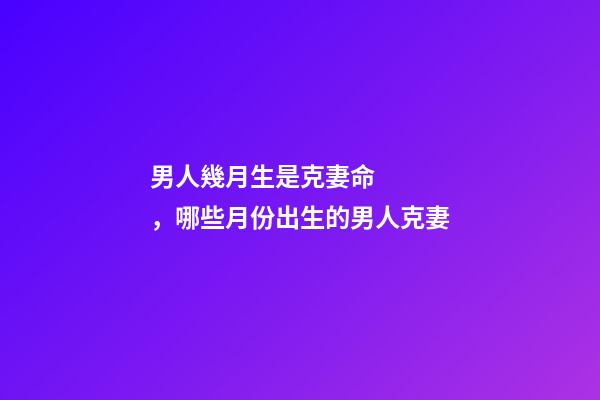 男人幾月生是克妻命，哪些月份出生的男人克妻